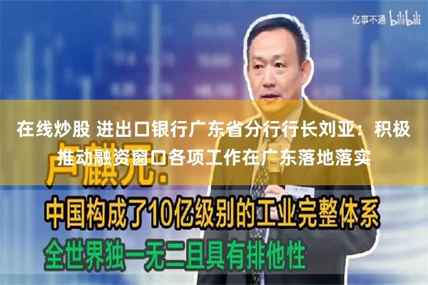 在线炒股 进出口银行广东省分行行长刘亚：积极推动融资窗口各项工作在广东落地落实