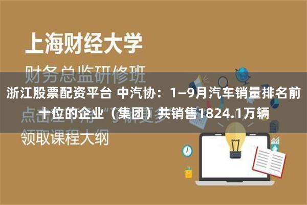 浙江股票配资平台 中汽协：1—9月汽车销量排名前十位的企业（集团）共销售1824.1万辆