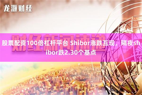 股票配资100倍杠杆平台 Shibor涨跌互现，隔夜shibor跌2.30个基点