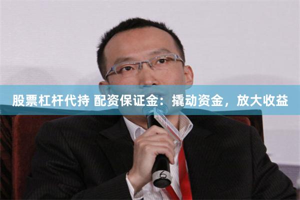 股票杠杆代持 配资保证金：撬动资金，放大收益