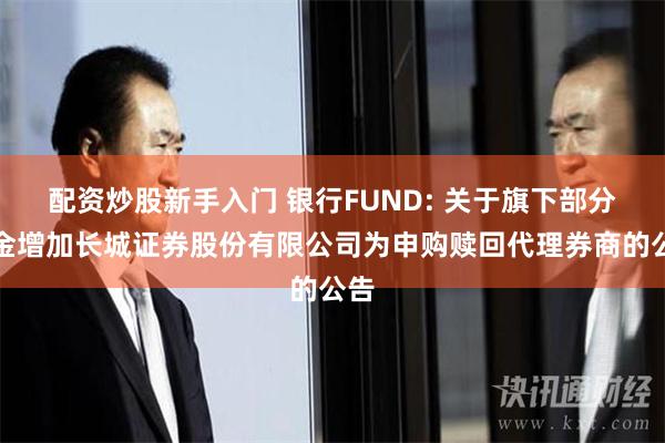 配资炒股新手入门 银行FUND: 关于旗下部分基金增加长城证券股份有限公司为申购赎回代理券商的公告