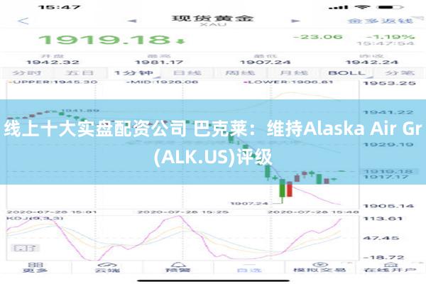 线上十大实盘配资公司 巴克莱：维持Alaska Air Gr(ALK.US)评级