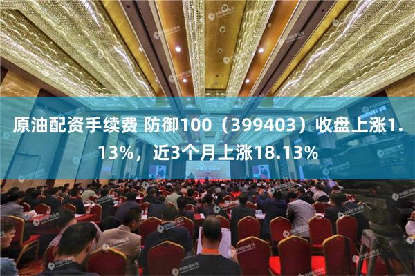 原油配资手续费 防御100（399403）收盘上涨1.13%，近3个月上涨18.13%