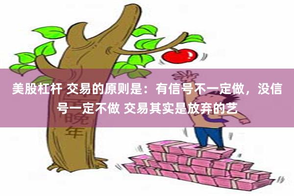 美股杠杆 交易的原则是：有信号不一定做，没信号一定不做 交易其实是放弃的艺