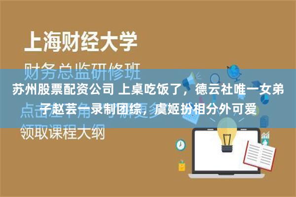 苏州股票配资公司 上桌吃饭了，德云社唯一女弟子赵芸一录制团综，虞姬扮相分外可爱