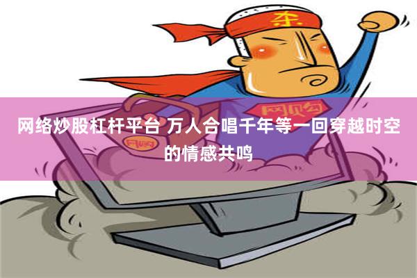 网络炒股杠杆平台 万人合唱千年等一回穿越时空的情感共鸣