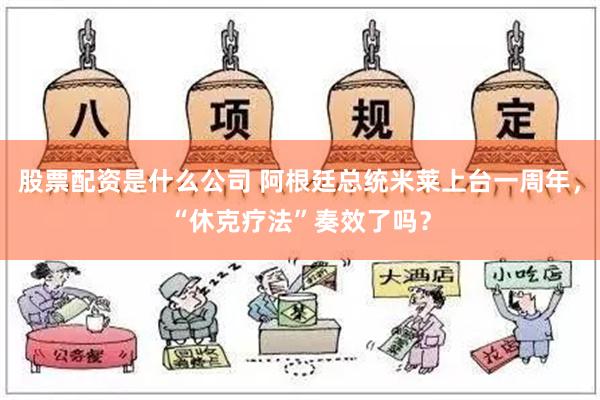 股票配资是什么公司 阿根廷总统米莱上台一周年，“休克疗法”奏效了吗？