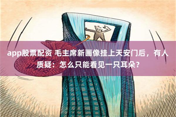 app股票配资 毛主席新画像挂上天安门后，有人质疑：怎么只能看见一只耳朵？