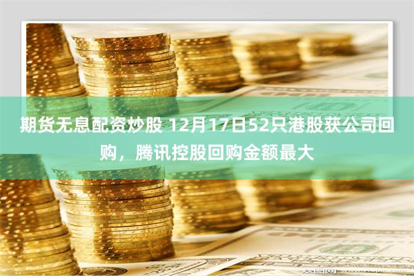 期货无息配资炒股 12月17日52只港股获公司回购，腾讯控股回购金额最大