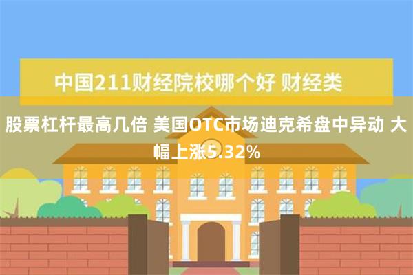 股票杠杆最高几倍 美国OTC市场迪克希盘中异动 大幅上涨5.32%