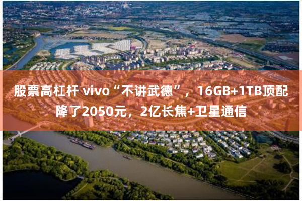 股票高杠杆 vivo“不讲武德”，16GB+1TB顶配降了2050元，2亿长焦+卫星通信