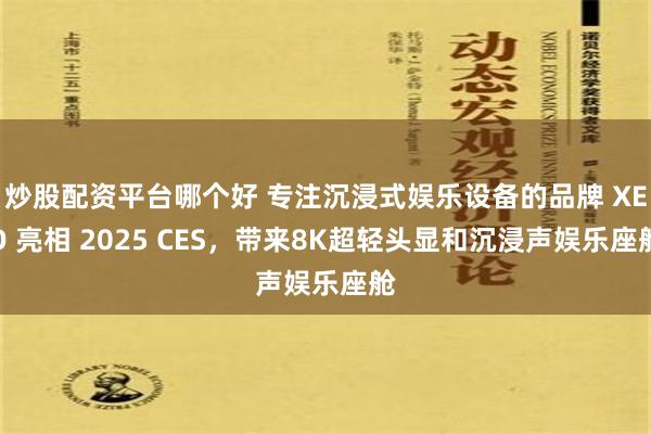 炒股配资平台哪个好 专注沉浸式娱乐设备的品牌 XEO 亮相 2025 CES，带来8K超轻头显和沉浸声娱乐座舱