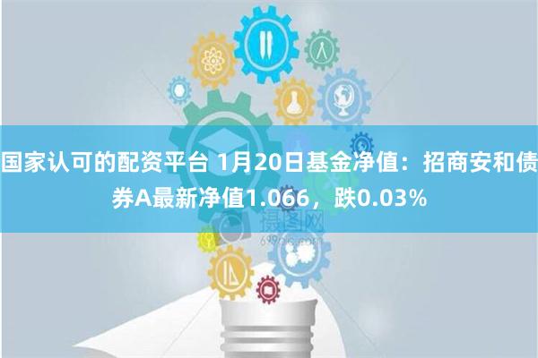 国家认可的配资平台 1月20日基金净值：招商安和债券A最新净值1.066，跌0.03%