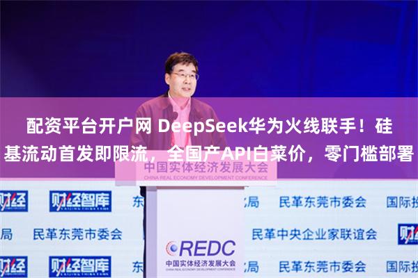 配资平台开户网 DeepSeek华为火线联手！硅基流动首发即限流，全国产API白菜价，零门槛部署