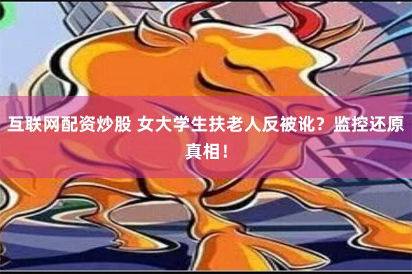 互联网配资炒股 女大学生扶老人反被讹？监控还原真相！