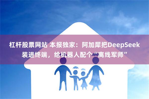 杠杆股票网站 本报独家：阿加犀把DeepSeek装进终端，给机器人配个“离线军师”