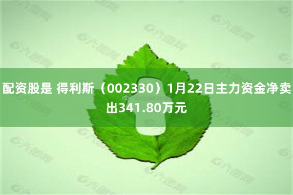 配资股是 得利斯（002330）1月22日主力资金净卖出341.80万元