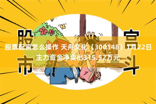 股票配资怎么操作 天舟文化（300148）1月22日主力资金净卖出315.52万元