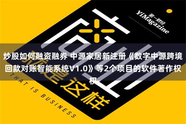 炒股如何融资融券 中源家居新注册《数字中源跨境回款对账智能系统V1.0》等2个项目的软件著作权